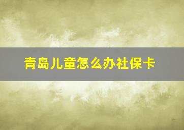 青岛儿童怎么办社保卡