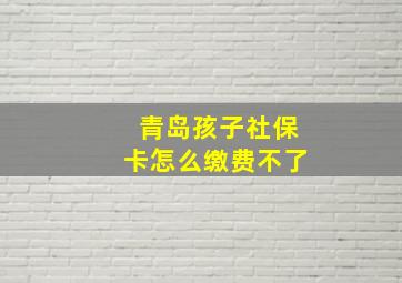 青岛孩子社保卡怎么缴费不了