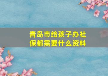 青岛市给孩子办社保都需要什么资料