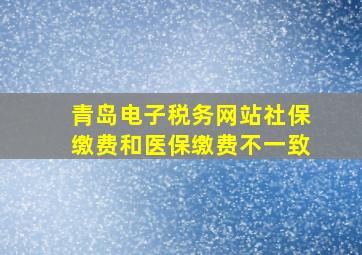 青岛电子税务网站社保缴费和医保缴费不一致