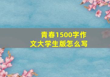 青春1500字作文大学生版怎么写