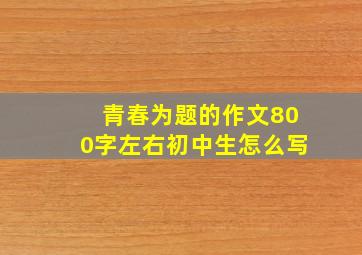 青春为题的作文800字左右初中生怎么写