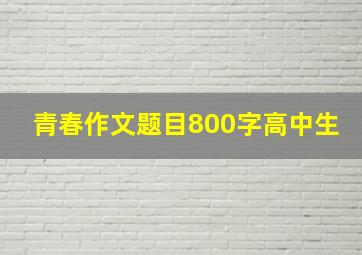 青春作文题目800字高中生