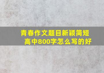 青春作文题目新颖简短高中800字怎么写的好