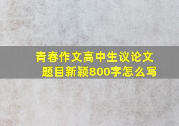 青春作文高中生议论文题目新颖800字怎么写