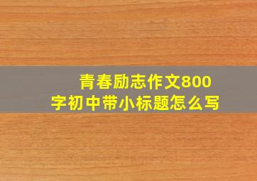 青春励志作文800字初中带小标题怎么写