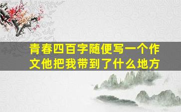 青春四百字随便写一个作文他把我带到了什么地方