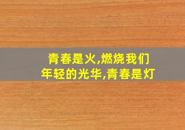 青春是火,燃烧我们年轻的光华,青春是灯