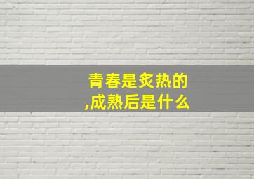 青春是炙热的,成熟后是什么