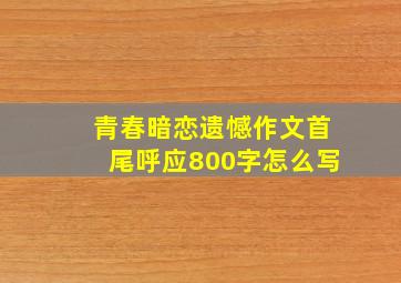 青春暗恋遗憾作文首尾呼应800字怎么写