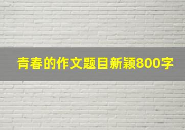 青春的作文题目新颖800字