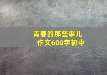 青春的那些事儿作文600字初中