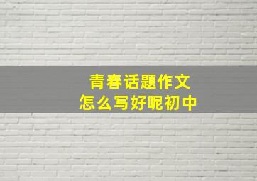 青春话题作文怎么写好呢初中