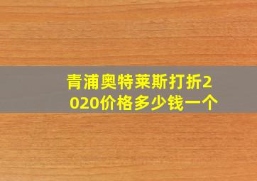 青浦奥特莱斯打折2020价格多少钱一个