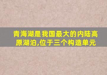 青海湖是我国最大的内陆高原湖泊,位于三个构造单元