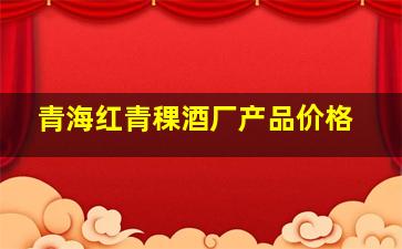 青海红青稞酒厂产品价格