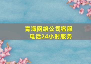 青海网络公司客服电话24小时服务