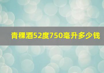 青稞酒52度750毫升多少钱