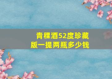 青稞酒52度珍藏版一提两瓶多少钱