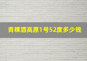 青稞酒高原1号52度多少钱