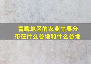 青藏地区的农业主要分布在什么谷地和什么谷地