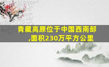 青藏高原位于中国西南部,面积230万平方公里