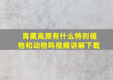 青藏高原有什么特别植物和动物吗视频讲解下载