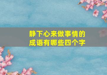 静下心来做事情的成语有哪些四个字