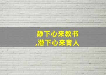 静下心来教书,潜下心来育人