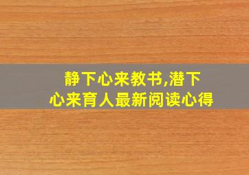 静下心来教书,潜下心来育人最新阅读心得