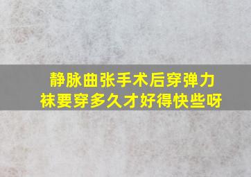 静脉曲张手术后穿弹力袜要穿多久才好得快些呀