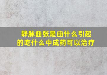 静脉曲张是由什么引起的吃什么中成药可以治疗