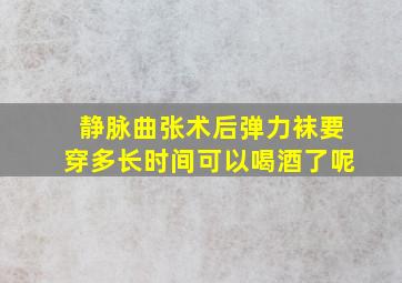 静脉曲张术后弹力袜要穿多长时间可以喝酒了呢