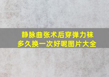 静脉曲张术后穿弹力袜多久换一次好呢图片大全