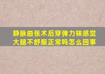 静脉曲张术后穿弹力袜感觉大腿不舒服正常吗怎么回事