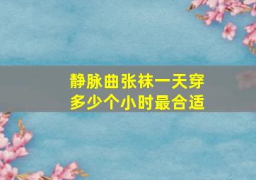 静脉曲张袜一天穿多少个小时最合适