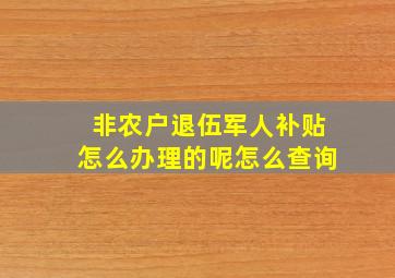 非农户退伍军人补贴怎么办理的呢怎么查询