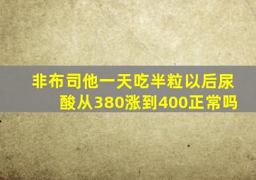 非布司他一天吃半粒以后尿酸从380涨到400正常吗