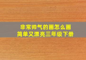 非常帅气的画怎么画简单又漂亮三年级下册