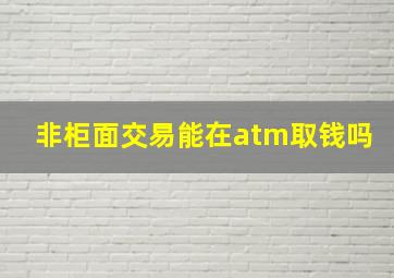 非柜面交易能在atm取钱吗