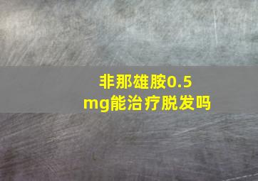 非那雄胺0.5mg能治疗脱发吗