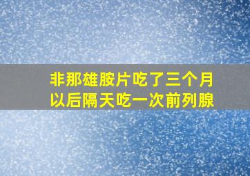 非那雄胺片吃了三个月以后隔天吃一次前列腺