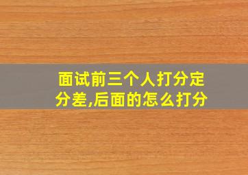 面试前三个人打分定分差,后面的怎么打分