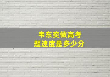 韦东奕做高考题速度是多少分