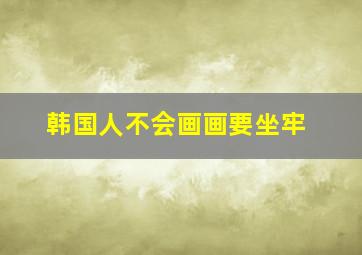 韩国人不会画画要坐牢