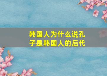 韩国人为什么说孔子是韩国人的后代