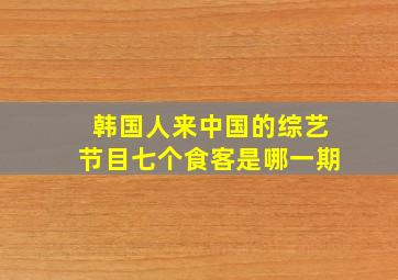 韩国人来中国的综艺节目七个食客是哪一期