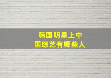 韩国明星上中国综艺有哪些人