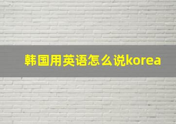 韩国用英语怎么说korea