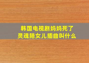 韩国电视剧妈妈死了灵魂陪女儿插曲叫什么